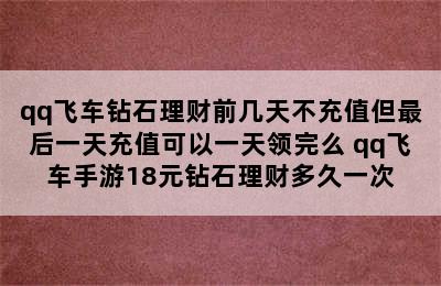 qq飞车钻石理财前几天不充值但最后一天充值可以一天领完么 qq飞车手游18元钻石理财多久一次